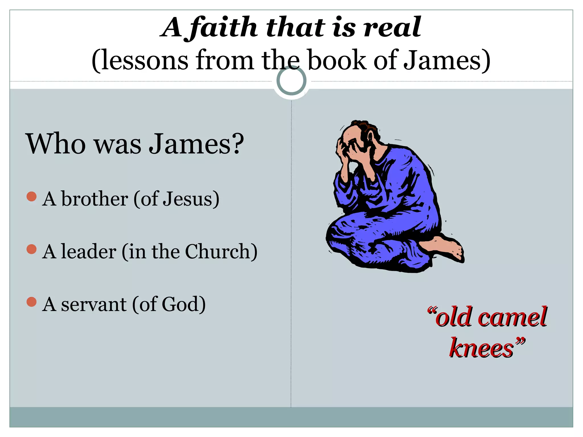 A faith that is real
       (lessons from the book of James)


Who was James?
A brother (of Jesus)


A leader (in the Church)


A servant (of God)
                                 “old camel
                                   knees”
 