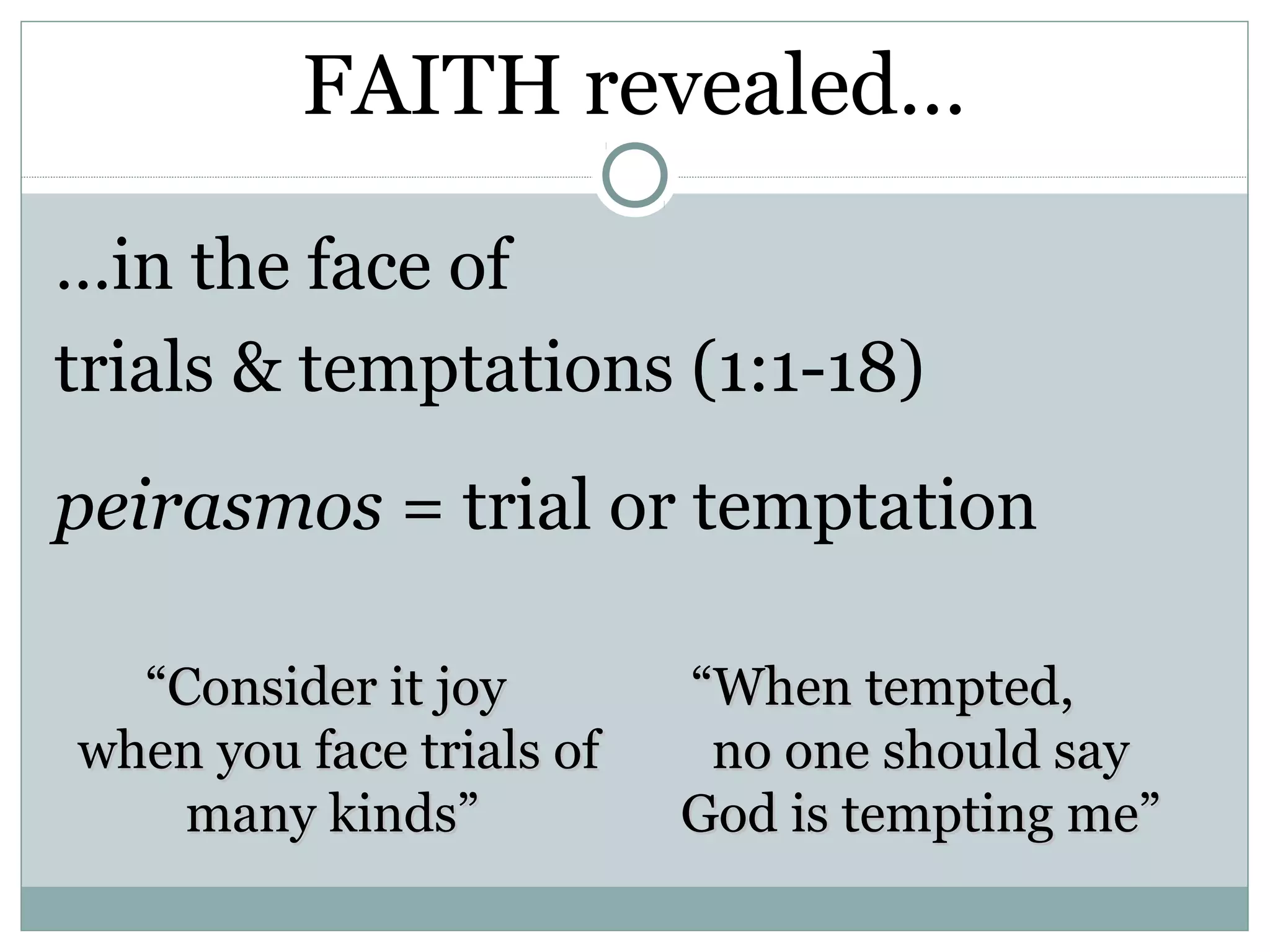 FAITH revealed…

…in the face of
trials & temptations (1:1-18)
peirasmos = trial or temptation

  “Consider it joy        “When tempted,
when you face trials of    no one should say
    many kinds”           God is tempting me”
 