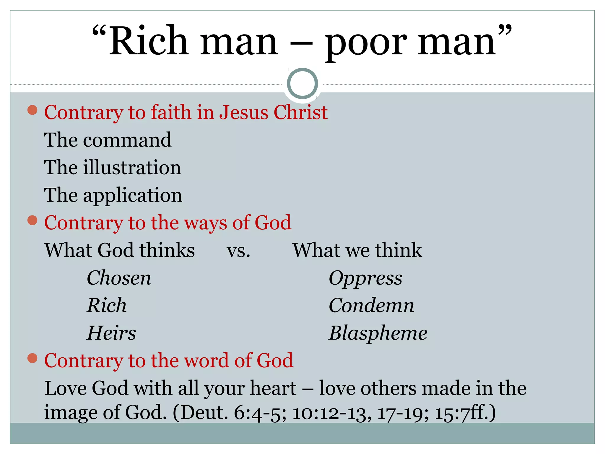 “Rich man – poor man”
 Contrary to faith in Jesus Christ
  The command
  The illustration
  The application
 Contrary to the ways of God
  What God thinks     vs.     What we think
       Chosen                     Oppress
       Rich                       Condemn
       Heirs                      Blaspheme
 Contrary to the word of God
  Love God with all your heart – love others made in the
  image of God. (Deut. 6:4-5; 10:12-13, 17-19; 15:7ff.)
 