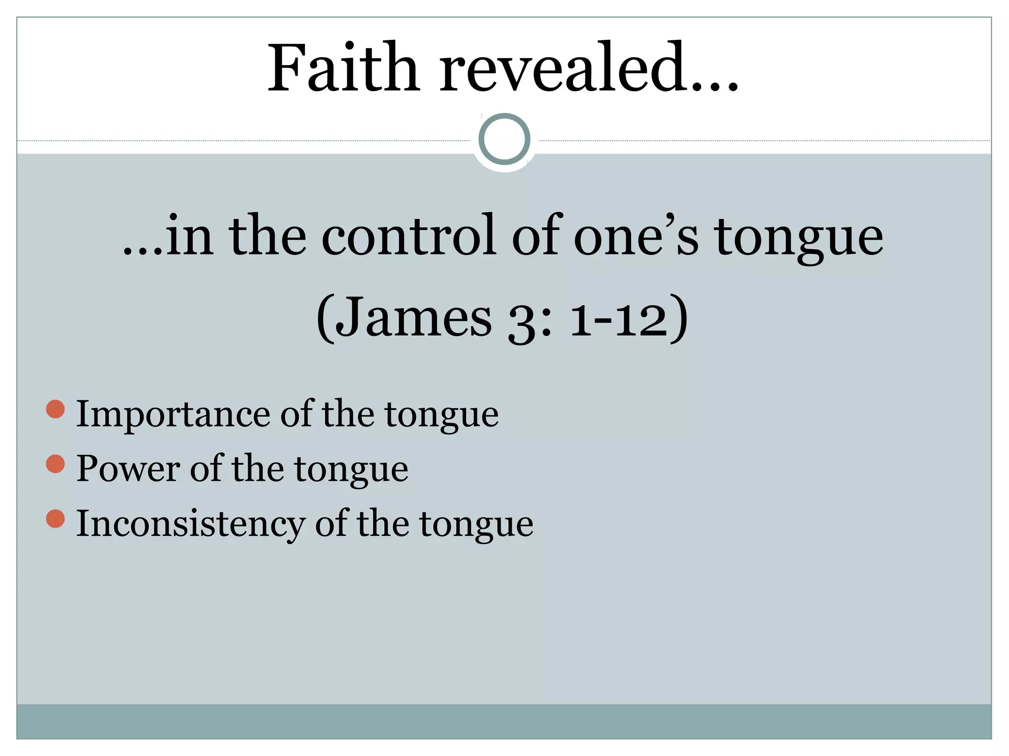 Faith revealed…

    …in the control of one’s tongue
            (James 3: 1-12)
Importance of the tongue
Power of the tongue
Inconsistency of the tongue
 