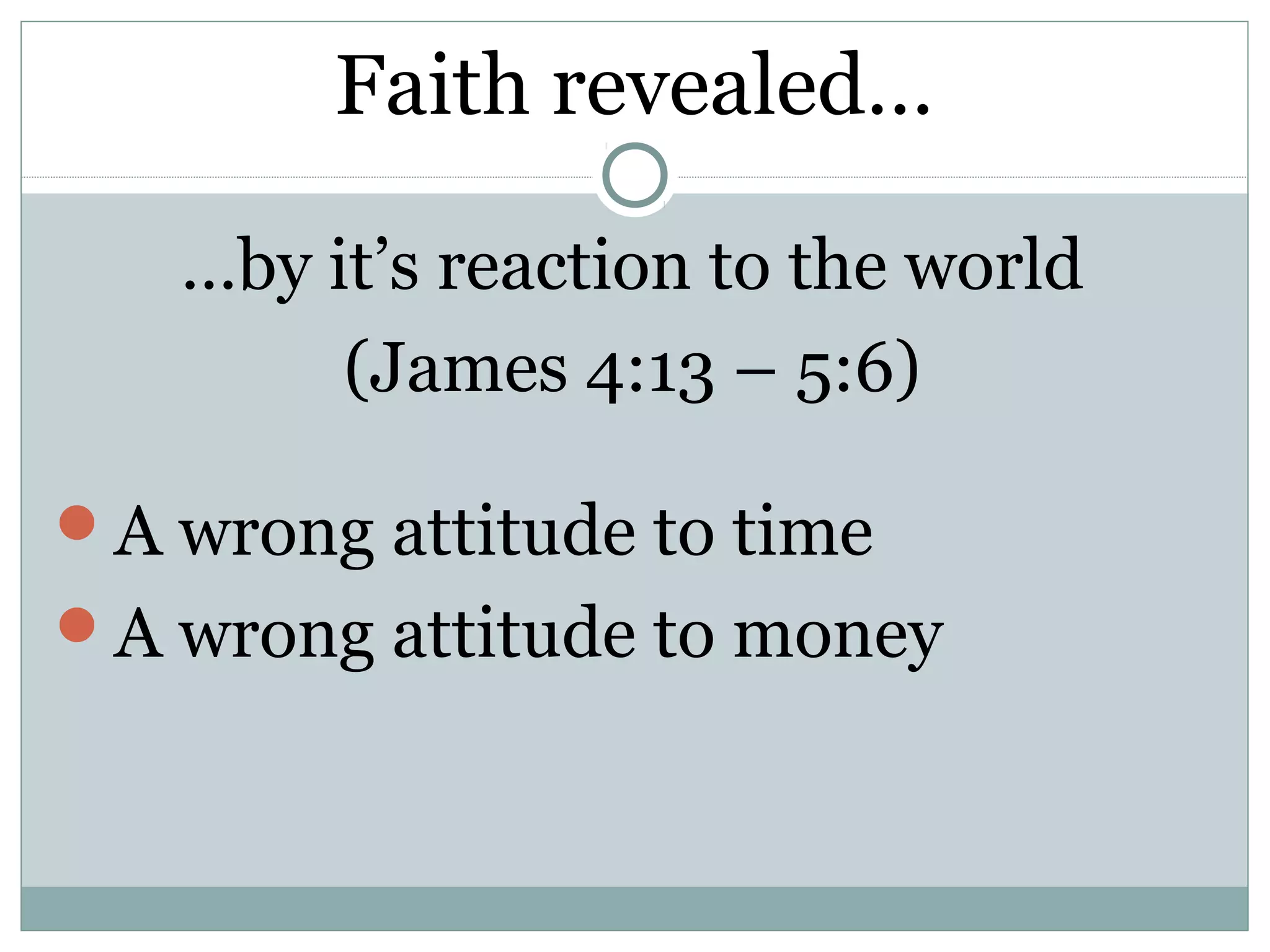 Faith revealed…

   …by it’s reaction to the world
        (James 4:13 – 5:6)

A wrong attitude to time
A wrong attitude to money
 
