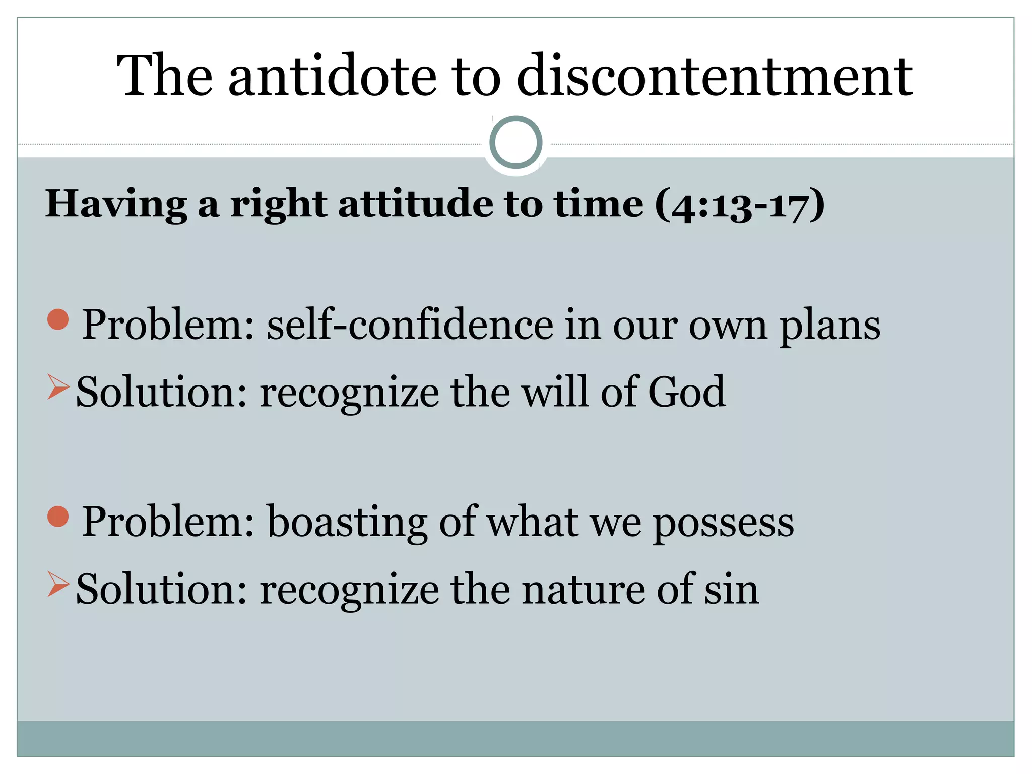 The antidote to discontentment

Having a right attitude to time (4:13-17)


Problem: self-confidence in our own plans
 Solution: recognize the will of God


Problem: boasting of what we possess
 Solution: recognize the nature of sin
 