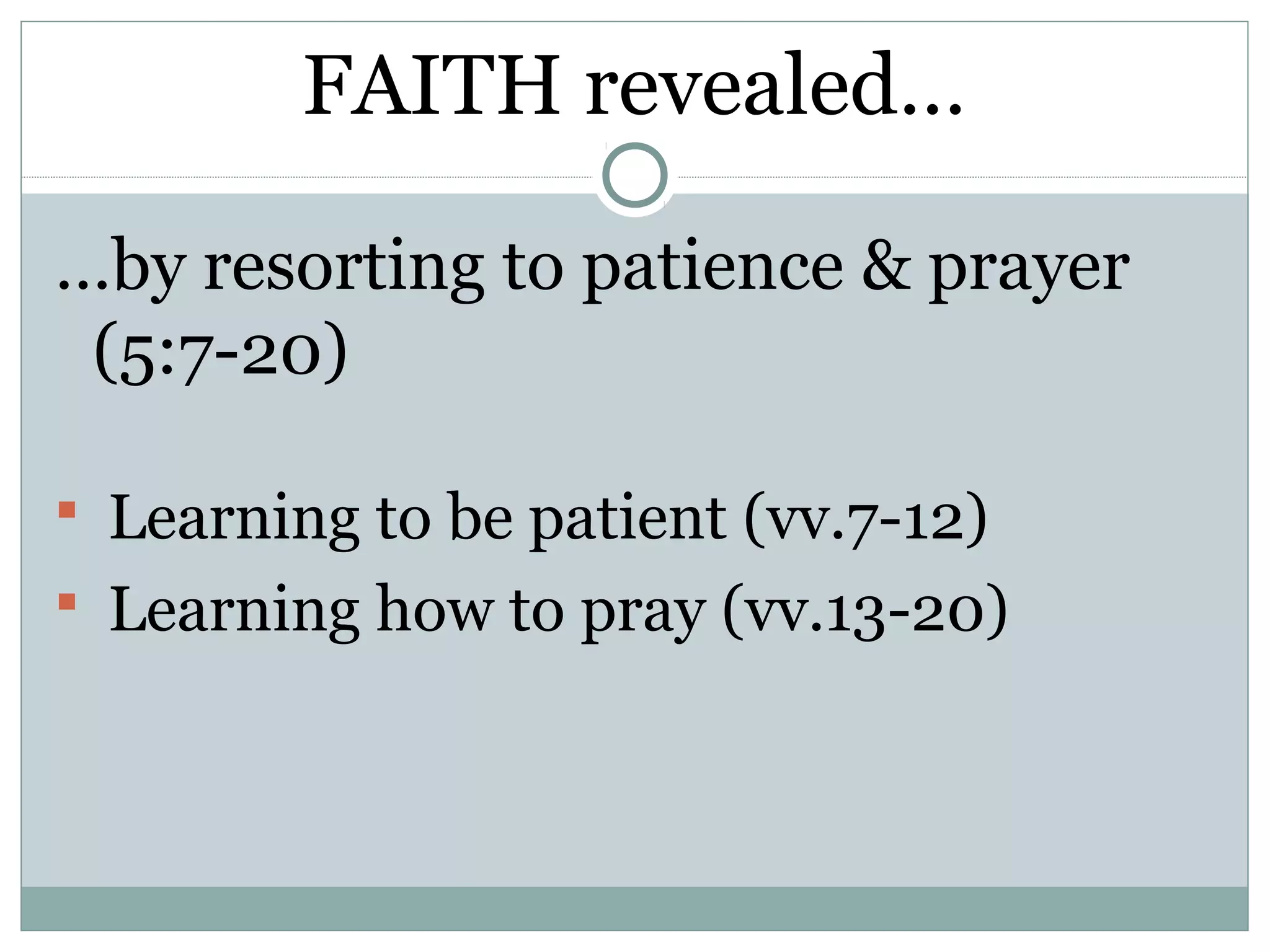 FAITH revealed…

…by resorting to patience & prayer
 (5:7-20)

 Learning to be patient (vv.7-12)
 Learning how to pray (vv.13-20)
 
