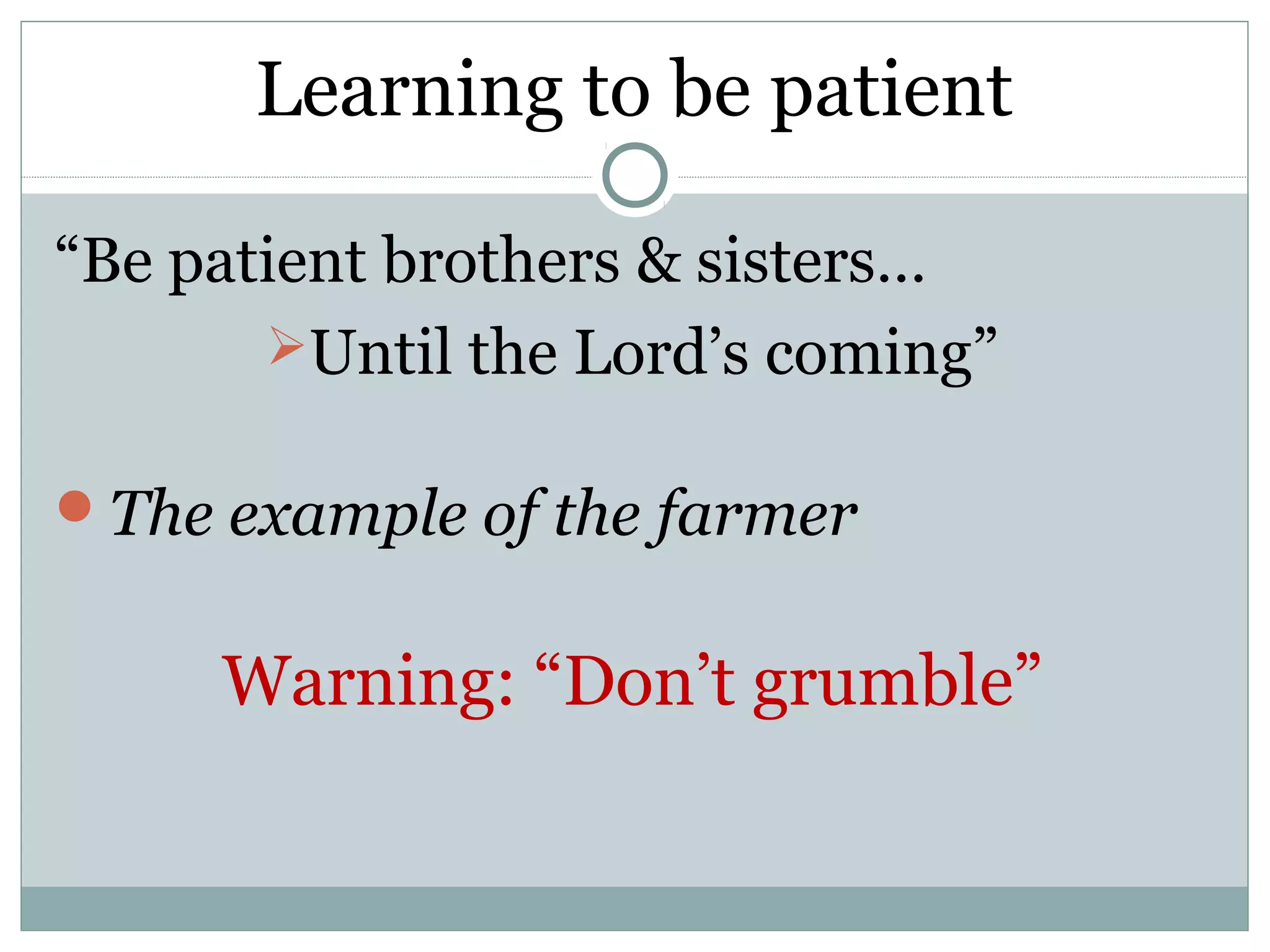 Learning to be patient

“Be patient brothers & sisters…
       Until the Lord’s coming”

The example of the farmer


     Warning: “Don’t grumble”
 