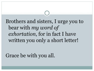 Brothers and sisters, I urge you to
 bear with my word of
 exhortation, for in fact I have
 written you only a short letter!

Grace be with you all.
 
