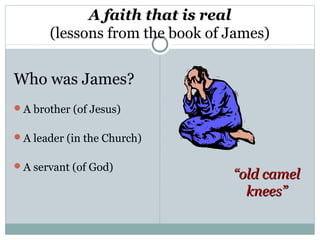 A faith that is real
       (lessons from the book of James)


Who was James?
A brother (of Jesus)


A leader (in the Church)


A servant (of God)
                                 “old camel
                                   knees”
 