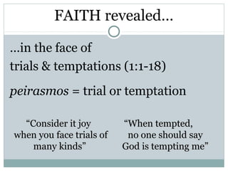 FAITH revealed…

…in the face of
trials & temptations (1:1-18)
peirasmos = trial or temptation

  “Consider it joy        “When tempted,
when you face trials of    no one should say
    many kinds”           God is tempting me”
 