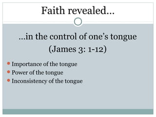 Faith revealed…

    …in the control of one’s tongue
            (James 3: 1-12)
Importance of the tongue
Power of the tongue
Inconsistency of the tongue
 