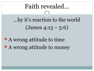 Faith revealed…

   …by it’s reaction to the world
        (James 4:13 – 5:6)

A wrong attitude to time
A wrong attitude to money
 