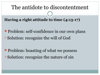 The antidote to discontentment

Having a right attitude to time (4:13-17)


Problem: self-confidence in our own plans
 Solution: recognize the will of God


Problem: boasting of what we possess
 Solution: recognize the nature of sin
 