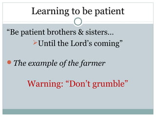 Learning to be patient

“Be patient brothers & sisters…
       Until the Lord’s coming”

The example of the farmer


     Warning: “Don’t grumble”
 
