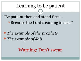 Learning to be patient

“Be patient then and stand firm…
  Because the Lord’s coming is near”


The example of the prophets
The example of Job


        Warning: Don’t swear
 