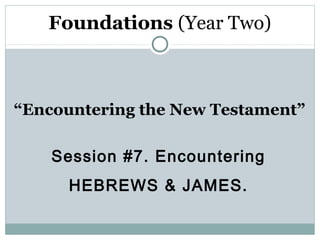 Foundations (Year Two)



“Encountering the New Testament”

    Session #7. Encountering
      HEBREWS & JAMES.
 