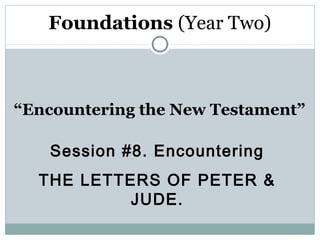 Foundations (Year Two)



“Encountering the New Testament”

   Session #8. Encountering
  THE LETTERS OF PETER &
           JUDE.
 