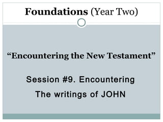 Foundations (Year Two)



“Encountering the New Testament”

    Session #9. Encountering
      The writings of JOHN
 
