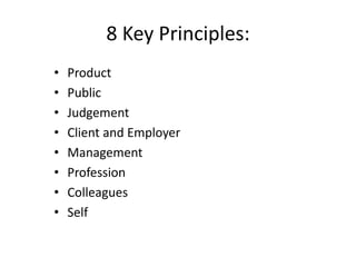 8 Key Principles:
• Product
• Public
• Judgement
• Client and Employer
• Management
• Profession
• Colleagues
• Self
 