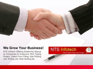 NTS Infotech Offering Dealership Signup
to Companies to Outsource Html Typing
Project, Online Form Filling, Ads Posting
Job, Writing Job, Web Hosting etc.,
We Grow Your Business!
 