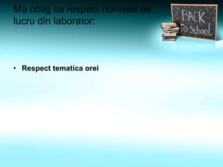 Ma oblig sa respect normele de
lucru din laborator:
• Respect tematica orei
 