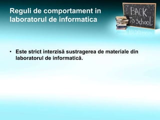 • Este strict interzisă sustragerea de materiale din
laboratorul de informatică.
Reguli de comportament in
laboratorul de informatica
 