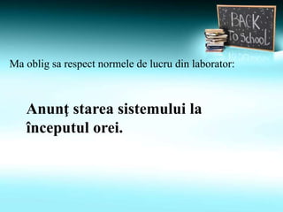 Ma oblig sa respect normele de lucru din laborator:
Anunţ starea sistemului la
începutul orei.
 