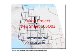 Yukon Project
Map Sheet 105O03
Ahmad Khanfar
GEOL 2330
Source :http://mapservices.gov.yk.ca/YGS/WebMap.aspx
 