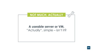 A useable server or VM.
“Actually“, simple – isn‘t it?
NOT MUCH, ACTUALLY
 