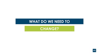WHAT DO WE NEED TO
CHANGE?
 