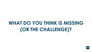 WHAT DO YOU THINK IS MISSING
(OR THE CHALLENGE)?
 