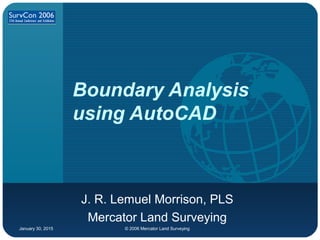 January 30, 2015 © 2006 Mercator Land Surveying
Boundary Analysis
using AutoCAD
J. R. Lemuel Morrison, PLS
Mercator Land Surveying
 