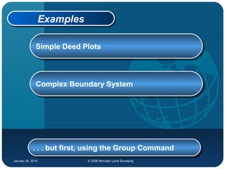 January 30, 2015 © 2006 Mercator Land Surveying
ExamplesExamples
Simple Deed PlotsSimple Deed Plots
. . . but first, using the Group Command. . . but first, using the Group Command
Complex Boundary SystemComplex Boundary System
 