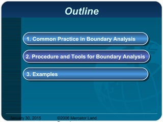 January 30, 2015 ©2006 Mercator Land
Outline
1. Common Practice in Boundary Analysis1. Common Practice in Boundary Analysis
2. Procedure and Tools for Boundary Analysis2. Procedure and Tools for Boundary Analysis
3. Examples3. Examples
 