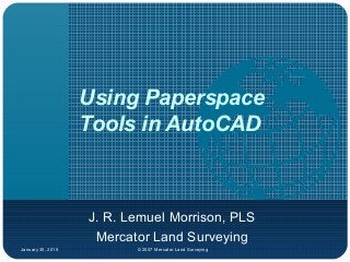January 30, 2015 © 2007 Mercator Land Surveying
Using Paperspace
Tools in AutoCAD
J. R. Lemuel Morrison, PLS
Mercator Land Surveying
 