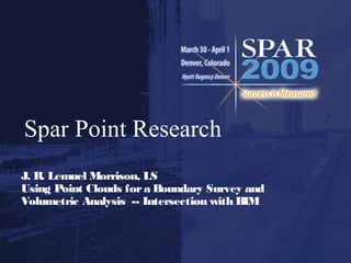 Spar Point Research
J. R. Lemuel Morrison, LS
Using Point Clouds fora Boundary Survey and
Volumetric Analysis -- Intersection with BIM
 