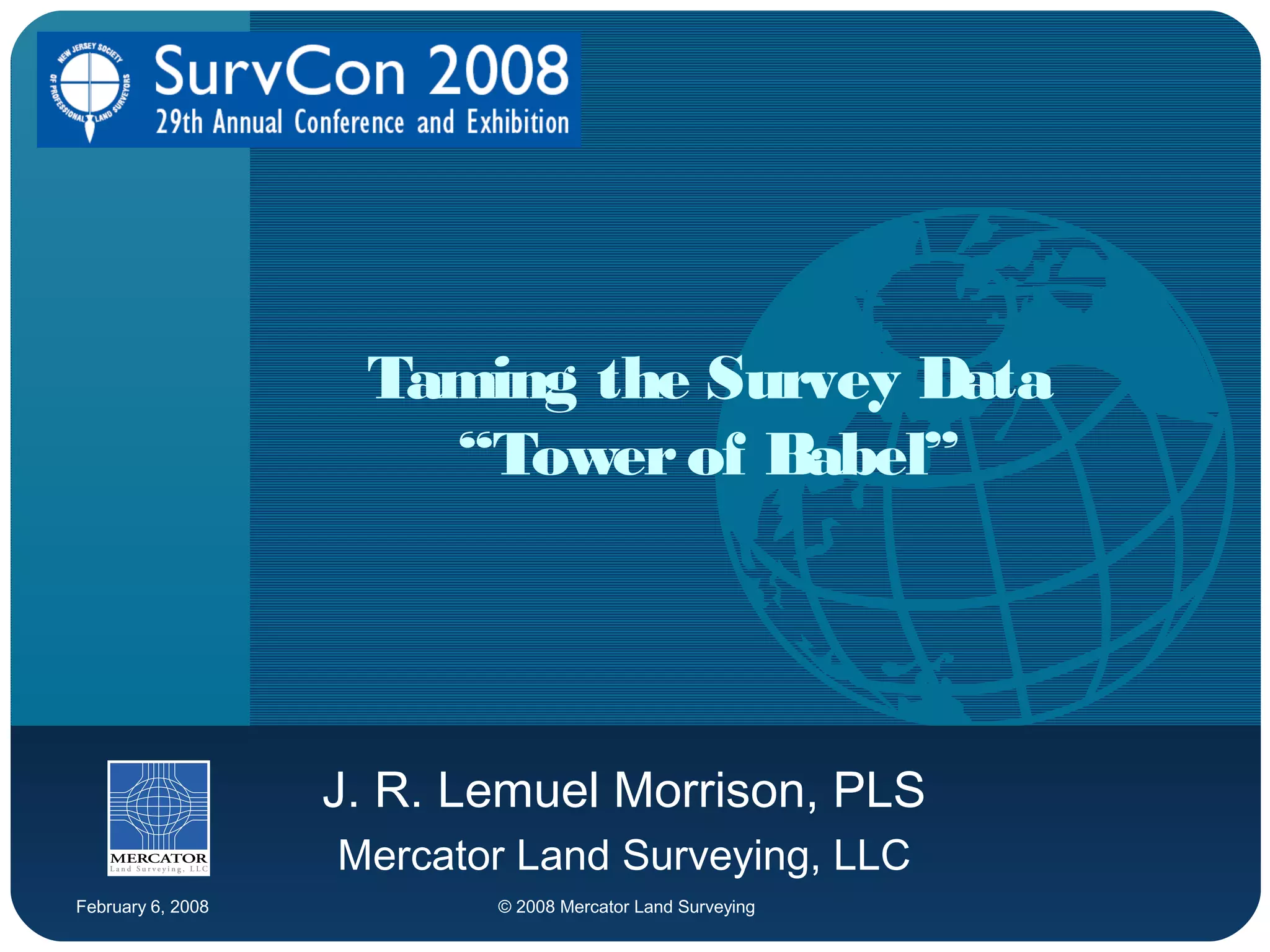 February 6, 2008 © 2008 Mercator Land Surveying
Taming the Survey Data
“Towerof Babel”
J. R. Lemuel Morrison, PLS
Mercator Land Surveying, LLC
 