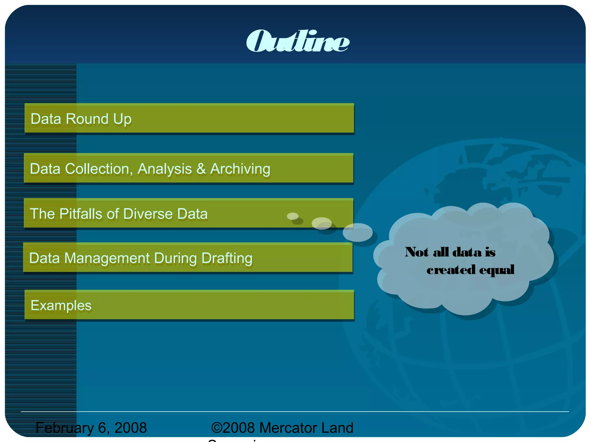 February 6, 2008 ©2008 Mercator Land
The Pitfalls of Diverse DataThe Pitfalls of Diverse Data
Outline
Data Round UpData Round Up
ExamplesExamples
Data Management During DraftingData Management During Drafting
Data Collection, Analysis & ArchivingData Collection, Analysis & Archiving
Not all data is
created equal
 