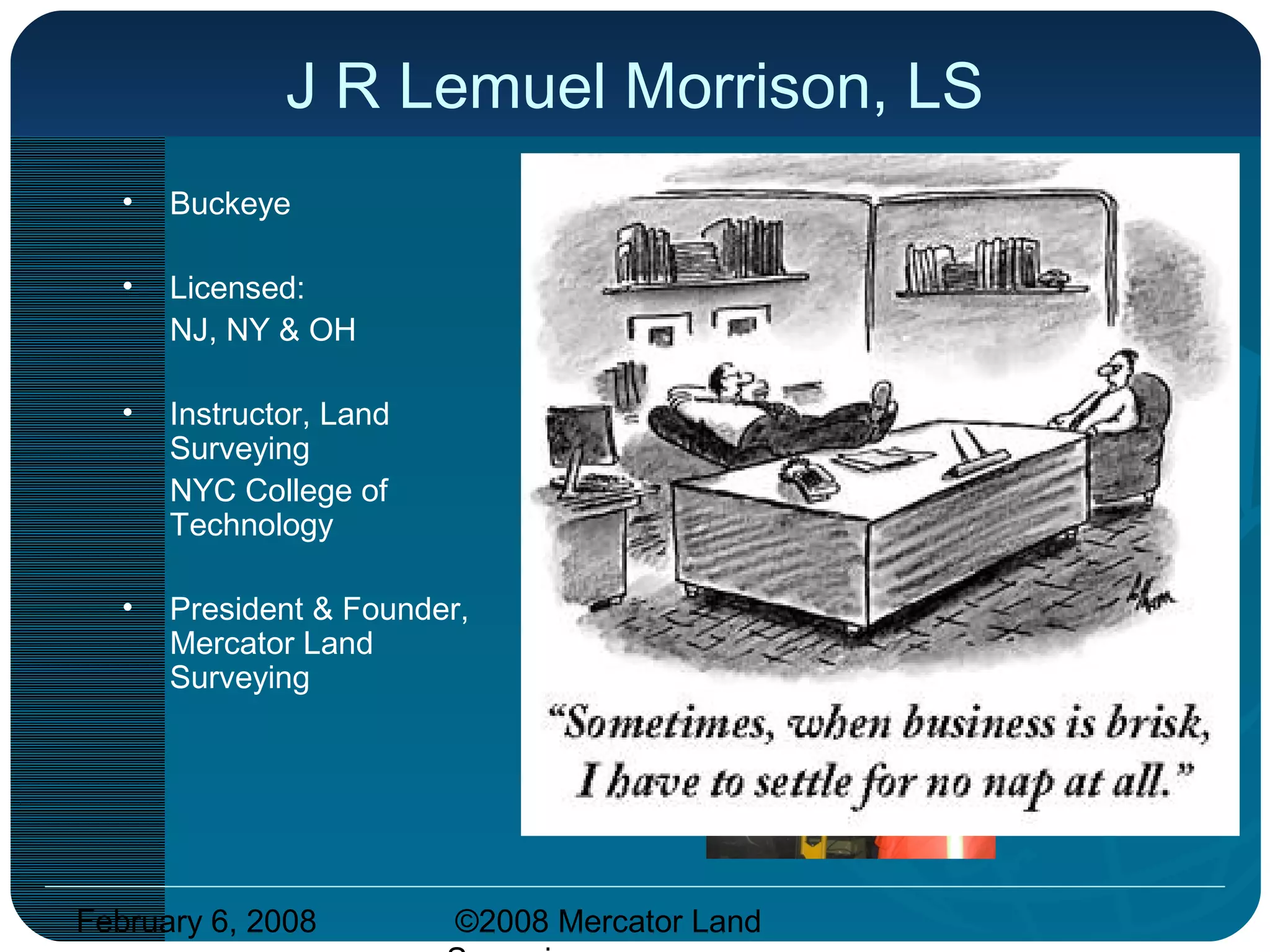 February 6, 2008 ©2008 Mercator Land
J R Lemuel Morrison, LS
• Buckeye
• Licensed:
NJ, NY & OH
• Instructor, Land
Surveying
NYC College of
Technology
• President & Founder,
Mercator Land
Surveying
 