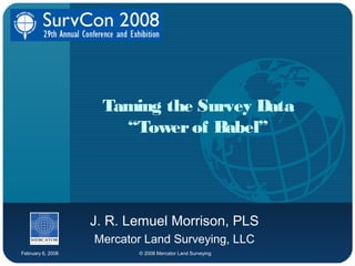 February 6, 2008 © 2008 Mercator Land Surveying
Taming the Survey Data
“Towerof Babel”
J. R. Lemuel Morrison, PLS
Mercator Land Surveying, LLC
 