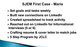 10
Set goals and tasks weekly
Built new connections on LinkedIn
Created spreadsheet to track activity
Reached out on LinkedIn for Informational
Interviews (5 or 6)
Crafting resume & cover letter to match jobs
5 Step Program by JCLC
 