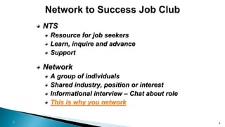 3
NTS
Resource for job seekers
Learn, inquire and advance
Support
Network
A group of individuals
Shared industry, position or interest
Informational interview – Chat about role
This is why you network
3
 
