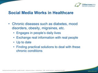 Social Media Works in HealthcareChronic diseases such as diabetes, mood disorders, obesity, migraines, etc.Engages in people’s daily livesExchange real information with real peopleUp to dateFinding practical solutions to deal with these chronic conditions