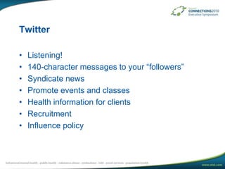 TwitterListening!140-character messages to your “followers”Syndicate newsPromote events and classesHealth information for clientsRecruitmentInfluence policy