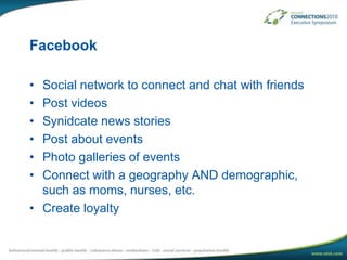 FacebookSocial network to connect and chat with friendsPost videosSynidcate news storiesPost about eventsPhoto galleries of eventsConnect with a geography AND demographic, such as moms, nurses, etc.Create loyalty