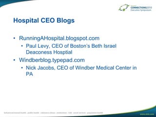 Hospital CEO BlogsRunningAHospital.blogspot.comPaul Levy, CEO of Boston’s Beth Israel Deaconess HosptialWindberblog.typepad.comNick Jacobs, CEO of Windber Medical Center in PA