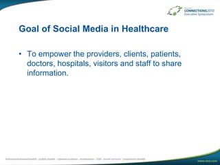 Goal of Social Media in HealthcareTo empower the providers, clients, patients, doctors, hospitals, visitors and staff to share information.