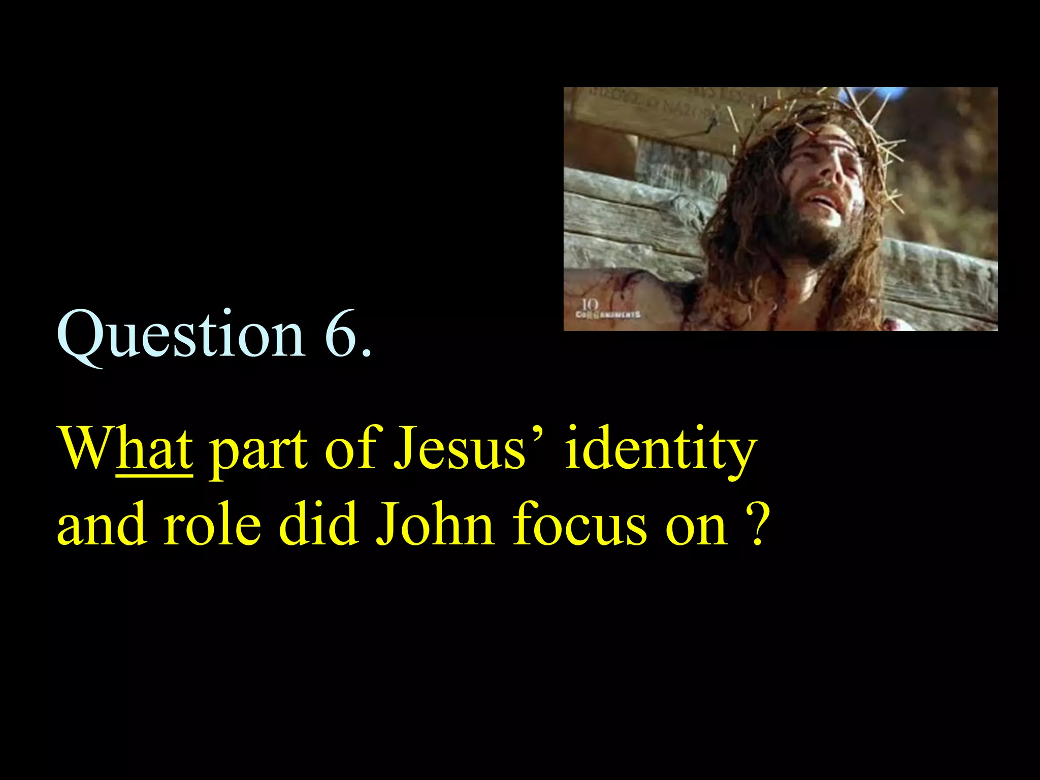 Question 6.
What part of Jesus’ identity
and role did John focus on ?
 