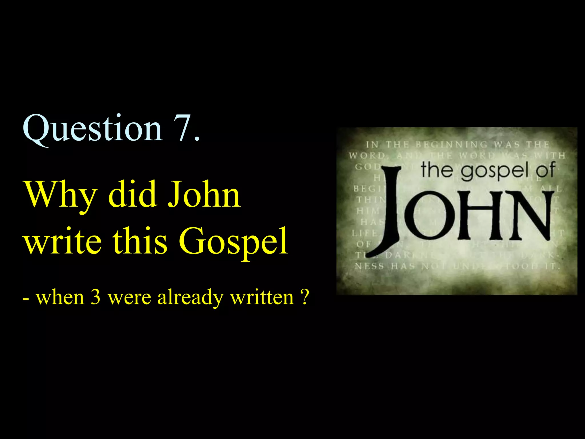 Question 7.
Why did John
write this Gospel
- when 3 were already written ?
 