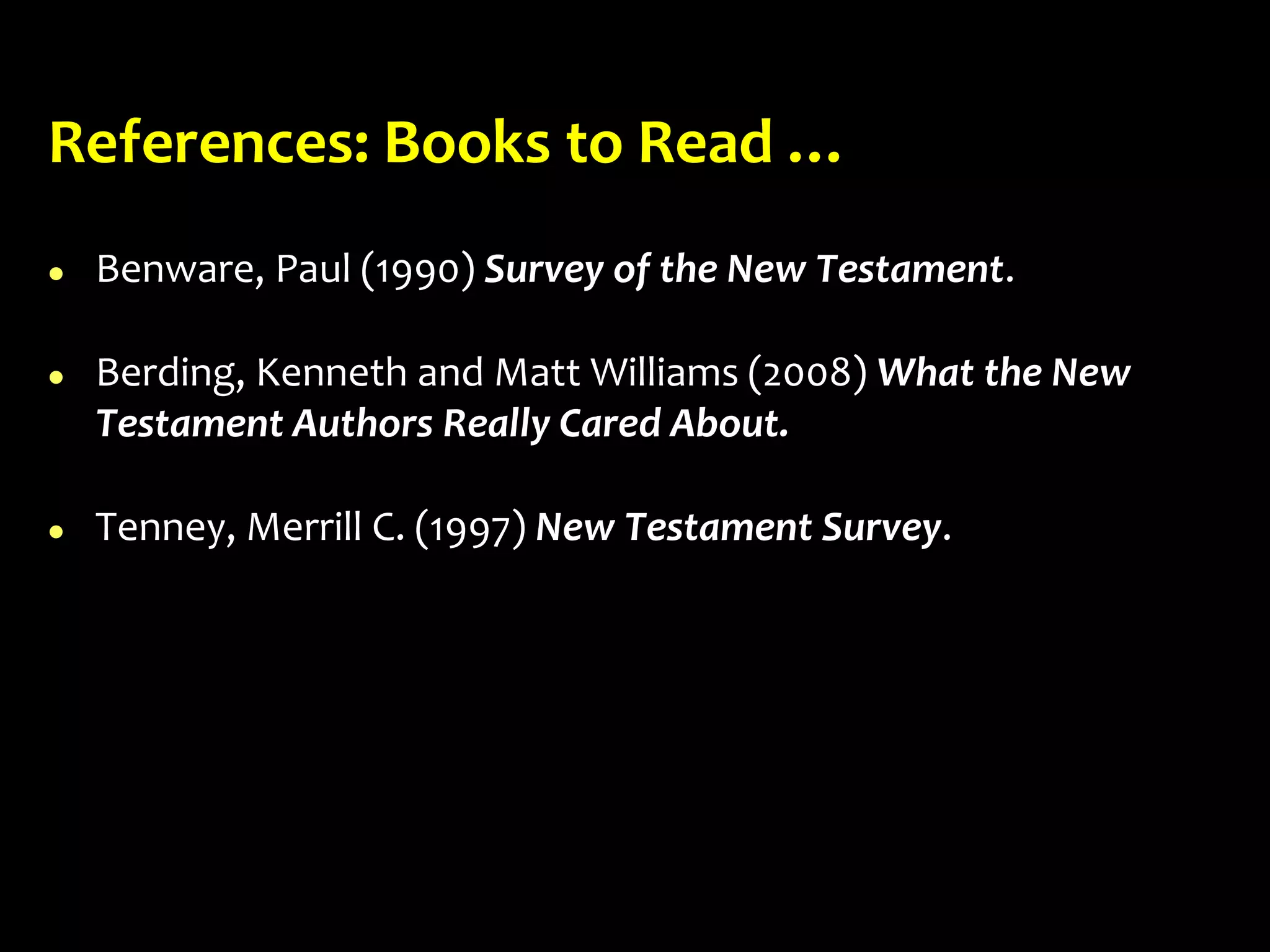 References: Books to Read …
 Benware, Paul (1990) Survey of the New Testament.
 Berding, Kenneth and Matt Williams (2008) What the New
Testament Authors Really Cared About.
 Tenney, Merrill C. (1997) New Testament Survey.
 