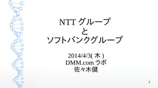 1
NTT グループ
と
ソフトバンクグループ
2014/4/3( 木 )
DMM.com ラボ
佐々木健
 