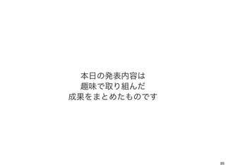 本日の発表内容は
趣味で取り組んだ
成果をまとめたものです
 