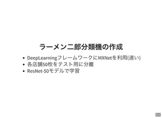 8 . 1
ラーメン二郎分類機の作成
DeepLearningフレームワークにMXNetを利用(速い)
各店舗50枚をテスト用に分離
ResNet-50モデルで学習
 
